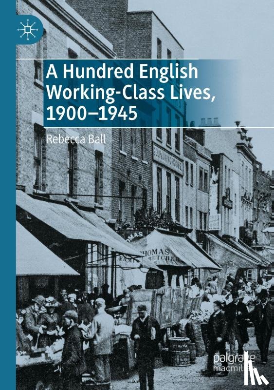Ball, Rebecca - A Hundred English Working-Class Lives, 1900-1945