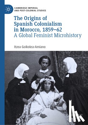 Goikolea-Amiano, Itzea - The Origins of Spanish Colonialism in Morocco, 1859-62