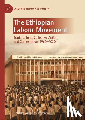 Admasie, Samuel Andreas - The Ethiopian Labour Movement: Trade Unions, Collective Action, and Contestation, 1960-2020