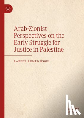 Bsoul, Labeeb Ahmed - Arab-Zionist Perspectives on the Early Struggle for Justice in Palestine