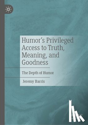 Barris, Jeremy - Humor's Privileged Access to Truth, Meaning, and Goodness