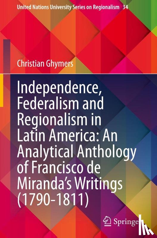 Ghymers, Christian - Independence, Federalism and Regionalism in Latin America: An Analytical Anthology of Francisco de Miranda's Writings (1790-1811)
