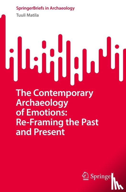 Matila, Tuuli - The Contemporary Archaeology of Emotions: Re-Framing the Past and Present