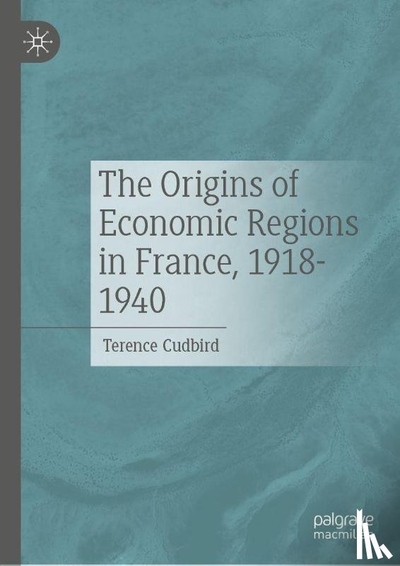 Cudbird, Terence - The Origins of Economic Regions in France, 1918-1940