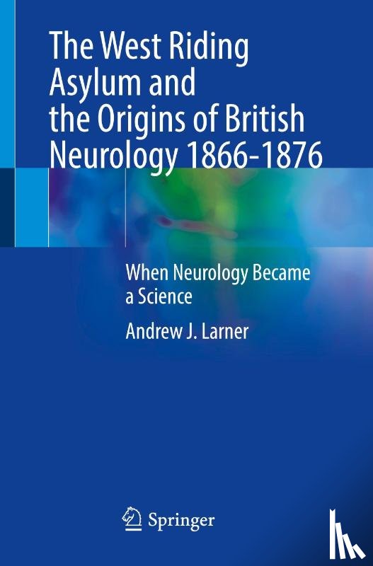 Larner, Andrew J. - The West Riding Asylum and the Origins of British Neurology 1866-1876