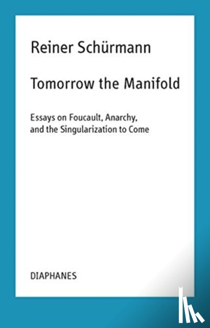 Schurmann, Reiner, Rauch, Malte Fabian, Schneider, Nicolas - Tomorrow the Manifold - Essays on Foucault, Anarchy, and the Singularization to Come