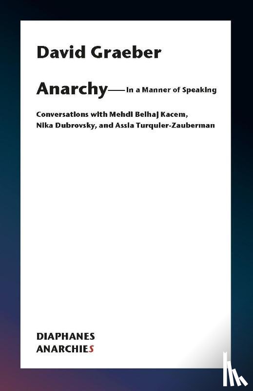 Graeber, David - Anarchy–In a Manner of Speaking – Conversations with Mehdi Belhaj Kacem, Nika Dubrovsky, and Assia Turquier–Zauberman