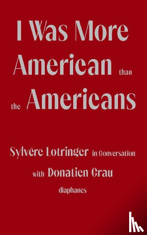 Lotringer, Sylvere, Grau, Donatien, Behrman De Sine, Peter - I Was More American than the Americans - Sylvere Lotringer in Conversation with Donatien Grau