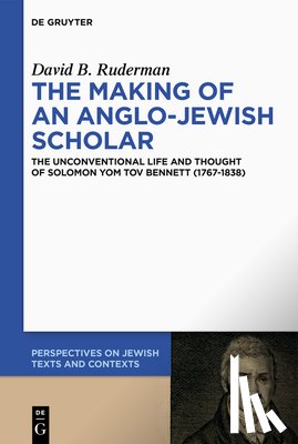 Ruderman, David B. - The Making of an Anglo-Jewish Scholar: The Unconventional Life and Thought of Solomon Yom Tov Bennett (1767-1838)
