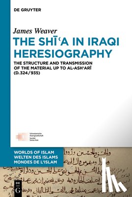 Weaver, James - The Shīʿa in Iraqi Heresiography: The Structure and Transmission of the Material Up to Al-Ashʿarī (D.324/935)