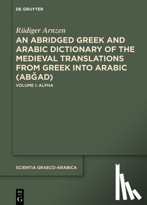 Arnzen, Rüdiger - An Abridged Greek and Arabic Dictionary of the Medieval Translations from Greek Into Arabic (AbǦad): Volume I: Alpha