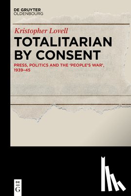 Lovell, Kristopher - Totalitarian by Consent: Press, Politics and the 'People's War, ' 1939-45