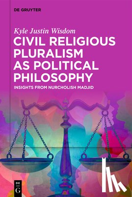 Wisdom, Kyle Justin - Civil Religious Pluralism as Political Philosophy: Insights from Nurcholish Madjid