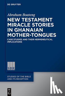 Boateng, Abraham - New Testament Miracle Stories in Ghanaian Mother-Tongues: Case Studies and Their Hermeneutical Implications