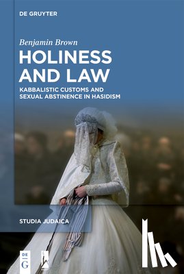 Brown, Benjamin - Holiness and Law: Kabbalistic Customs and Sexual Abstinence in Hasidism