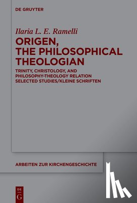 Ramelli, Ilaria L. E. - Origen, the Philosophical Theologian: Trinity, Christology, and Philosophy-Theology Relation Selected Studies/Kleine Schriften