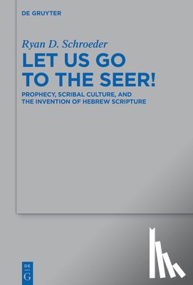 Schroeder, Ryan D. - Let Us Go to the Seer!: Prophecy, Scribal Culture, and the Invention of Hebrew Scripture