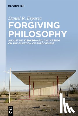 Esparza, Daniel R. - Forgiving Philosophy: Augustine, Kierkegaard, and Arendt on the Question of Forgiveness