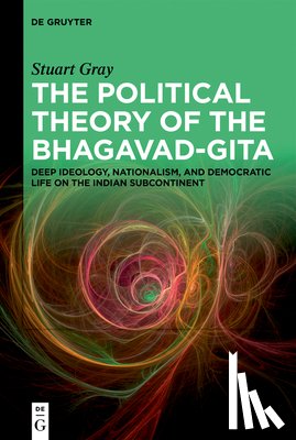 Gray, Stuart - The Political Theory of the Bhagavad-Gita: Deep Ideology, Nationalism, and Democratic Life on the Indian Subcontinent