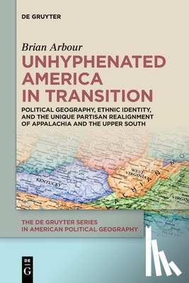 Arbour, Brian - Unhyphenated America in Transition: Political Geography, Ethnic Identity, and the Unique Partisan Realignment of Appalachia and the Upper South