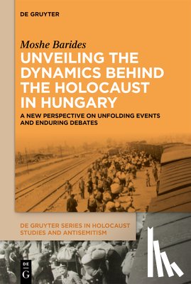 Barides, Moshe - Unveiling the Dynamics Behind the Holocaust in Hungary: A New Perspective on Unfolding Events and Enduring Debates