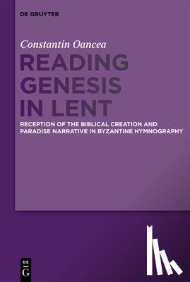 Oancea, Constantin - Reading Genesis in Lent: Reception of the Biblical Creation and Paradise Narrative in Byzantine Hymnography