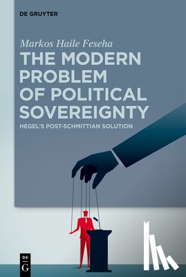 Feseha, Markos Haile - The Modern Problem of Political Sovereignty: Hegel's Post-Schmittian Solution