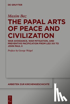 Baz, Maxim - The Papal Arts of Peace and Civilization: War Avoidance, War Mitigation, and Preventive Pacification from Leo XIII to John Paul II