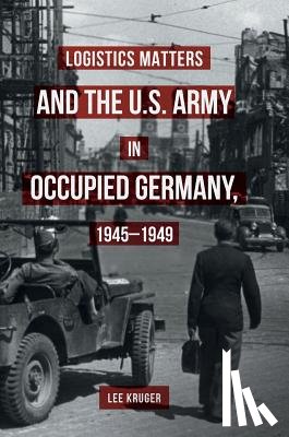 Kruger, Lee - Logistics Matters and the U.S. Army in Occupied Germany, 1945-1949