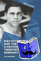 Hughes, Jon - Max Schmeling and the Making of a National Hero in Twentieth-Century Germany