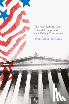 Feldman, Stephen M. - The New Roberts Court, Donald Trump, and Our Failing Constitution