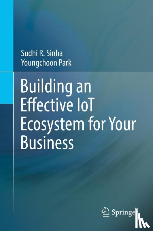 Sinha, Sudhi R., Park, Youngchoon - Building an Effective IoT Ecosystem for Your Business