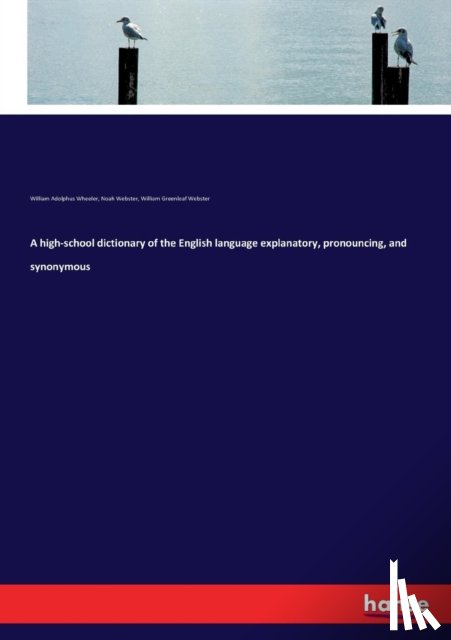 Webster, Noah, Wheeler, William Adolphus, Webster, William Greenleaf - A high-school dictionary of the English language explanatory, pronouncing, and synonymous