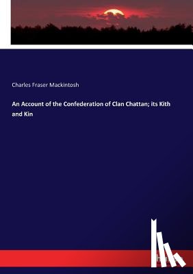 Mackintosh, Charles Fraser - An Account of the Confederation of Clan Chattan; its Kith and Kin
