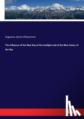 Pleasonton, Augustus James - The Influence of the Blue Ray of the Sunlight and of the Blue Colour of the Sky