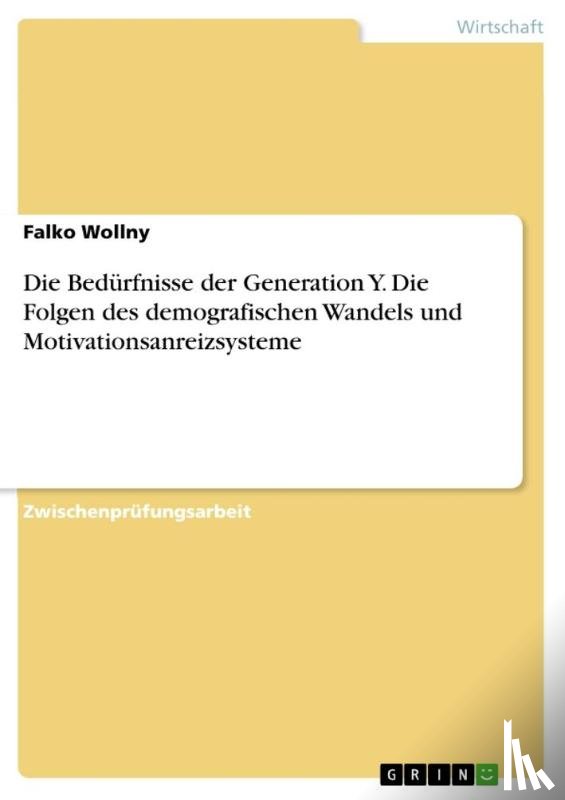 Wollny, Falko - Die Bedürfnisse der Generation Y. Die Folgen des demografischen Wandels und Motivationsanreizsysteme