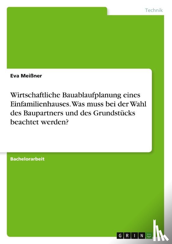 Meißner, Eva - Wirtschaftliche Bauablaufplanung eines Einfamilienhauses. Was muss bei der Wahl des Baupartners und des Grundstücks beachtet werden?