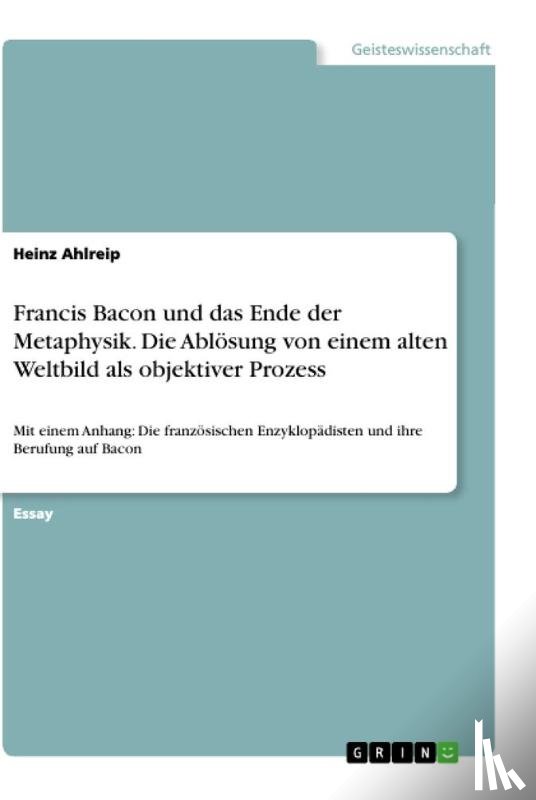 Ahlreip, Heinz - Francis Bacon und das Ende der Metaphysik. Die Ablösung von einem alten Weltbild als objektiver Prozess