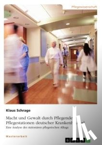 Schrage, Klaus - Macht und Gewalt durch Pflegende in Pflegestationen deutscher Krankenhäuser? Eine Analyse des stationären pflegerischen Alltags