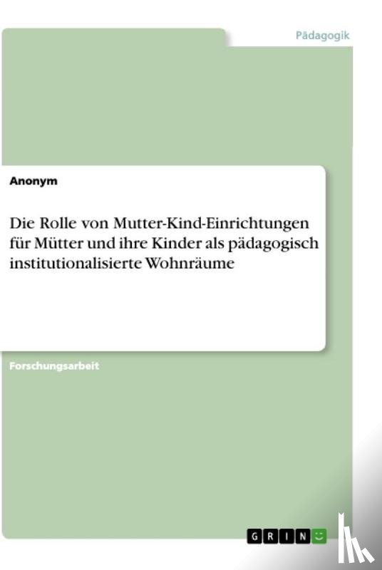 Anonym - Die Rolle von Mutter-Kind-Einrichtungen für Mütter und ihre Kinder als pädagogisch institutionalisierte Wohnräume