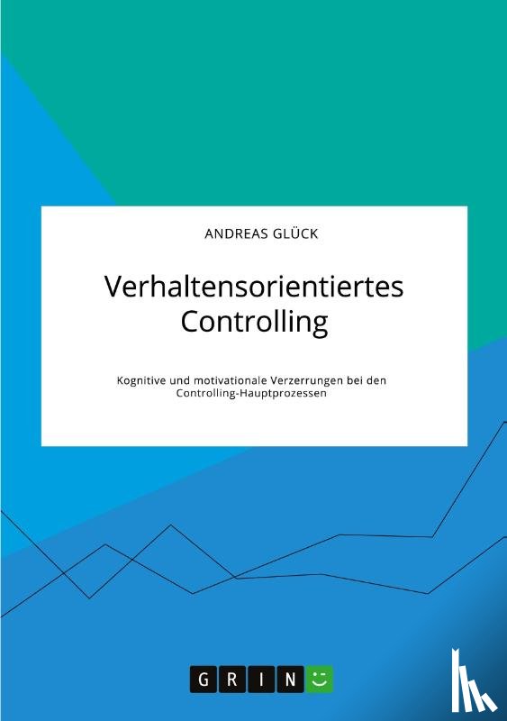 Glück, Andreas - Verhaltensorientiertes Controlling. Kognitive und motivationale Verzerrungen bei den Controlling-Hauptprozessen