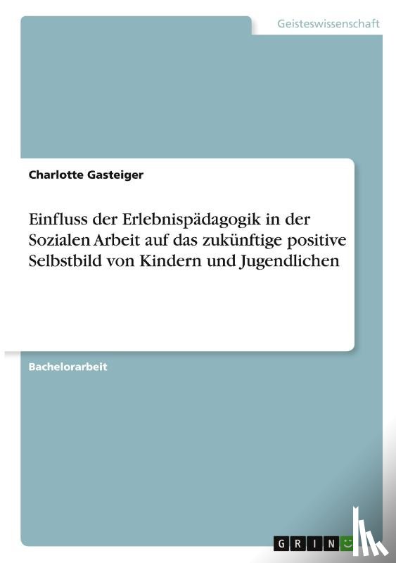 Gasteiger, Charlotte - Einfluss der Erlebnispädagogik in der Sozialen Arbeit auf das zukünftige positive Selbstbild von Kindern und Jugendlichen