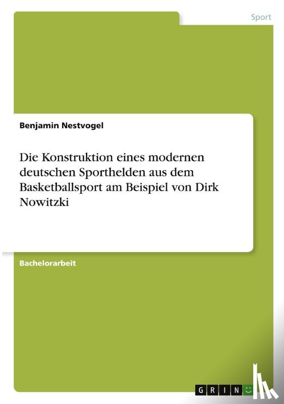 Nestvogel, Benjamin - Die Konstruktion eines modernen deutschen Sporthelden aus dem Basketballsport am Beispiel von Dirk Nowitzki