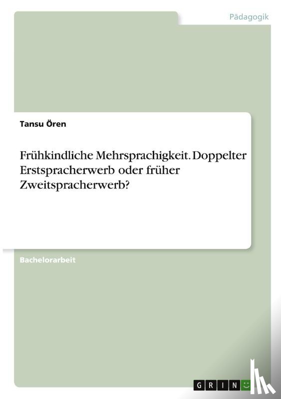 Ören, Tansu - Frühkindliche Mehrsprachigkeit. Doppelter Erstspracherwerb oder früher Zweitspracherwerb?