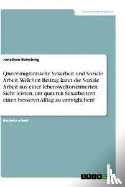 Batsching, Jonathan - Queer-migrantische Sexarbeit und Soziale Arbeit. Welchen Beitrag kann die Soziale Arbeit aus einer lebensweltorientierten Sicht leisten, um queeren Sexarbeitern einen besseren Alltag zu ermöglichen?