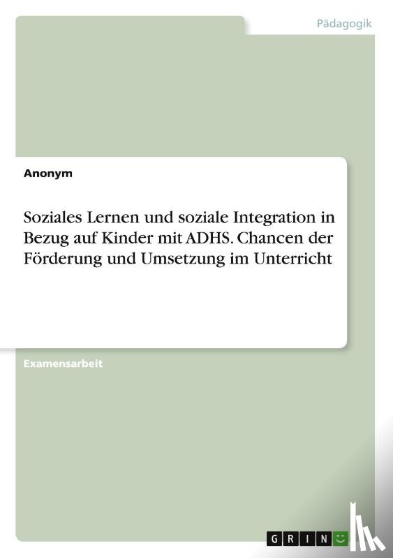 Anonym - Soziales Lernen und soziale Integration in Bezug auf Kinder mit ADHS. Chancen der Förderung und Umsetzung im Unterricht