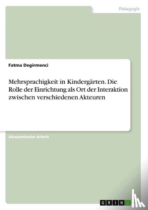 Degirmenci, Fatma - Mehrsprachigkeit in Kindergärten. Die Rolle der Einrichtung als Ort der Interaktion zwischen verschiedenen Akteuren