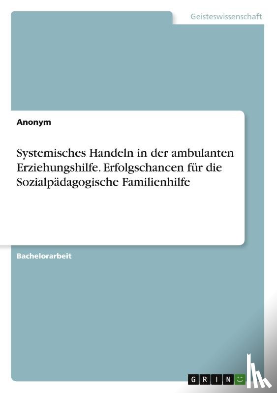 Anonymous - Systemisches Handeln in der ambulanten Erziehungshilfe. Erfolgschancen für die Sozialpädagogische Familienhilfe