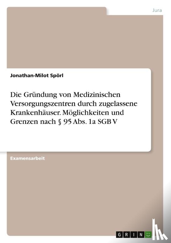 Spörl, Jonathan-Milot - Die Gründung von Medizinischen Versorgungszentren durch zugelassene Krankenhäuser. Möglichkeiten und Grenzen nach § 95 Abs. 1a SGB V