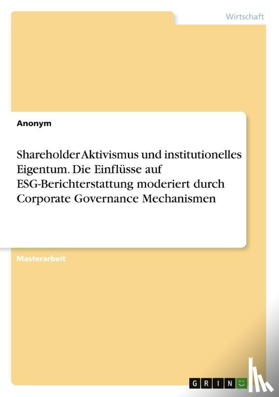Anonymous - Shareholder Aktivismus und institutionelles Eigentum. Die Einflüsse auf ESG-Berichterstattung moderiert durch Corporate Governance Mechanismen